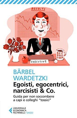 Egoisti, egocentrici, narcisisti & Co.: Guida per non soccombere a capi e colleghi "tossici"