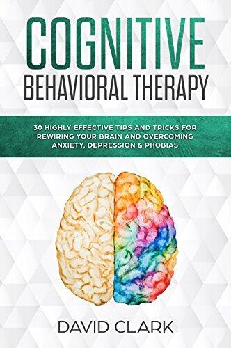 Cognitive Behavioral Therapy: 30 Highly Effective Tips and Tricks for Rewiring Your Brain and Overcoming Anxiety, Depression & Phobias