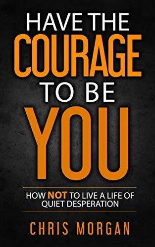 Have The Courage To Be YOU: How Not To Live A Life Of Quiet Desperation