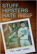 Stuff Hipsters Hate: A Field Guide to the Passionate Opinions of the Indifferent