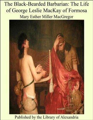 The Black-Bearded Barbarian: The Life of George Leslie MacKay of Formosa