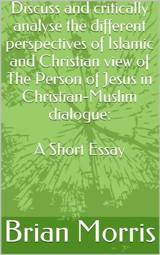 Discuss and critically analyse the different perspectives of Islamic and Christian view of The Person of Jesus in Christian-Muslim dialogue: An Essay by Brian Morris
