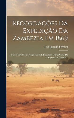 Recordações Da Expedição Da Zambezia Em 1869: Consideravelmente Augmentada E Precedida D'uma Carta Do ... Augusto De Castilho...