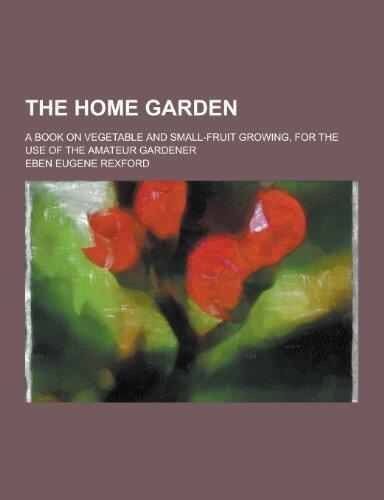 The Home Garden; A Book on Vegetable and Small-Fruit Growing, for the Use of the Amateur Gardener