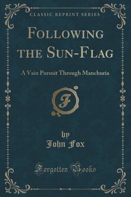 Following the Sun-Flag (Classic Reprint): A Vain Pursuit Through Manchuria