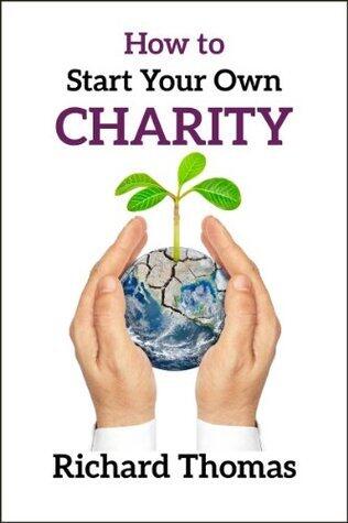 How to Start Your Own Charity: A detailed guide to researching, developing and registering a Charitable Trust with the Charity Commissioners of England and Wales
