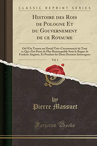 Histoire Des Rois de Pologne Et Du Gouvernement de Ce Royaume, Vol. 1: Où l'On Trouve Un Detail Très-Circonstancié de Tout Ce Qui s'Est Passé de Plus ... Deux Derniers Interregnes