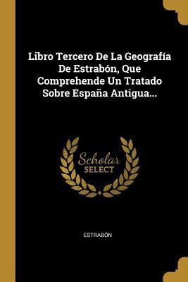 Libro Tercero De La Geografía De Estrabón, Que Comprehende Un Tratado Sobre España Antigua...