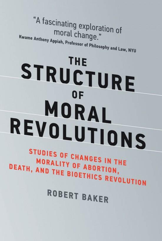 The Structure of Moral Revolutions: Studies of Changes in the Morality of Abortion, Death, and the Bioethics Revolution