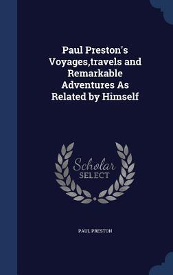 Paul Prestons Voyages, Travels and Remarkable Adventures as Related by Himself