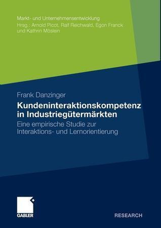 Kundeninteraktionskompetenz in Industriegütermärkten: Eine empirische Studie zur Interaktions- und Lernorientierung (Markt- und Unternehmensentwicklung Markets and Organisations)