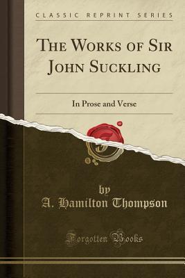 The Works of Sir John Suckling: In Prose and Verse
