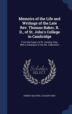 Memoirs of the Life and Writings of the Late Rev. Thomas Baker, B. D., of St. John's College in Cambridge: From the Papers of Dr. Zachary Grey, With a Catalogue of His Ms. Collections