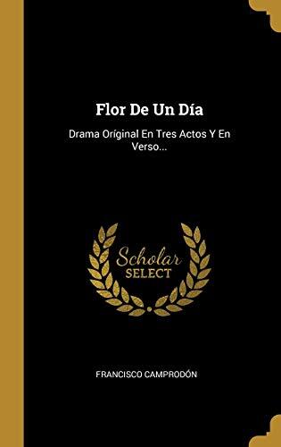 Flor De Un Día: Drama Oríginal En Tres Actos Y En Verso...