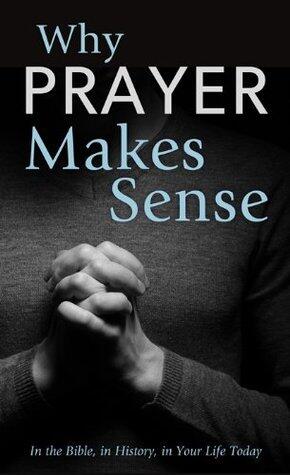 Why Prayer Makes Sense: In the Bible, in History, in Your Life Today