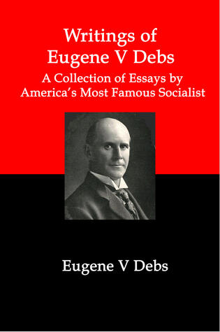 Writings of Eugene V. Debs; A Collection of Essays by America's Most Famous Socialist