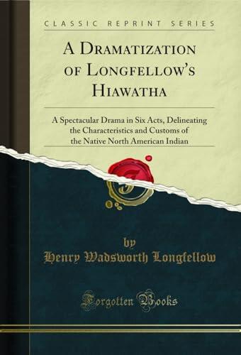 A Dramatization of Longfellow's Hiawatha: A Spectacular Drama in Six Acts, Delineating the Characteristics and Customs of the Native North American Indian