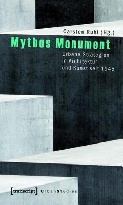 Mythos Monument: Urbane Strategien in Architektur Und Kunst Seit 1945