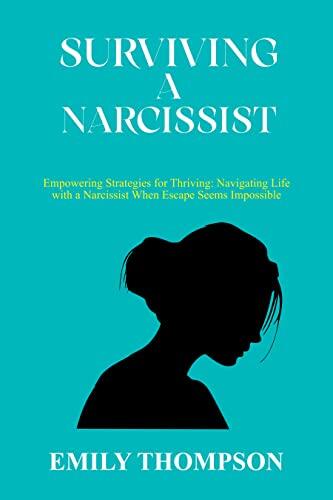 SURVIVING A NARCISSIST: Empowering Strategies for Thriving: Navigating Life with a Narcissist When Escape Seems Impossible