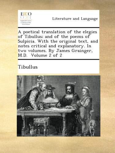A poetical translation of the elegies of Tibullus; and of the poems of Sulpicia. With the original text, and notes critical and explanatory. In two volumes. By James Grainger, M.D. Volume 2 of 2