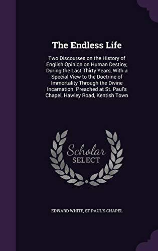 The Endless Life: Two Discourses on the History of English Opinion on Human Destiny, During the Last Thirty Years, With a Special View to the Doctrine ... St. Paul's Chapel, Hawley Road, Kentish Town