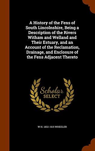 A History of the Fens of South Lincolnshire, Being a Description of the Rivers Witham and Welland and Their Estuary, and an Account of the ... and Enclosure of the Fens Adjacent Thereto