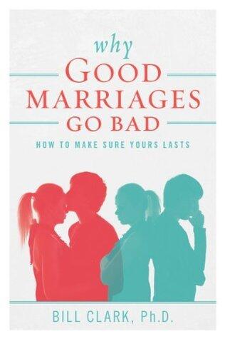 Why Good Marriages Go Bad: How To Make Sure Yours Lasts