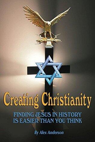 Creating Christianity: Finding Jesus in History is Easier than You Think