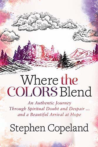 Where the Colors Blend: An Authentic Journey Through Spiritual Doubt and Despair ... and a Beautiful Arrival at Hope