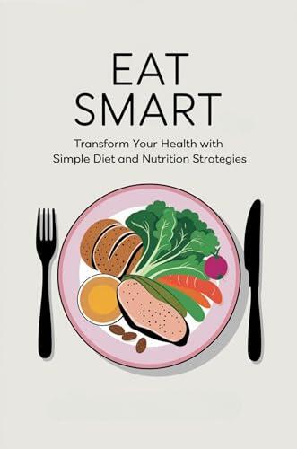 Eat Smart: Transform Your Health with Simple Diet and Nutrition Strategies