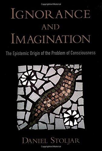 Ignorance and Imagination The Epistemic Origin of the Problem of Consciousness (Philosophy of Mind)