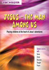Jesus: The Man Among Us : Placing Children at the Heart of Jesus' Adventures : Sixteen Sessions with - Stories, Drama, Discussion, Thoughts, Prayers