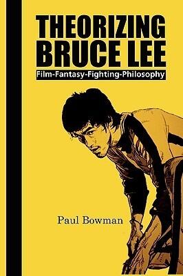 Theorizing Bruce Lee: Film, Fantasy, Fighting, Philosophy