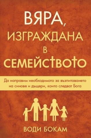Вяра, изграждана в семейството. Да направим необходимото за възпитаването на синове и дъщери, които следват Бога
