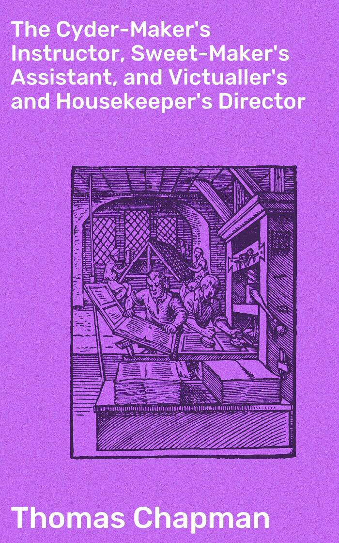 The Cyder-Maker's Instructor, Sweet-Maker's Assistant, and Victualler's and Housekeeper's Director: In Three Parts