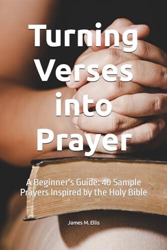 Turning Verses into Prayer: A Beginner's Guide: 40 Sample Prayers Inspired by the Holy Bible