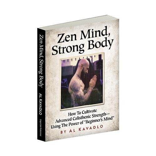 Zen Mind, Strong Body: How to Cultivate Advanced Calisthenic Strength--Using the Power of Beginner's Mind by Al Kavadlo