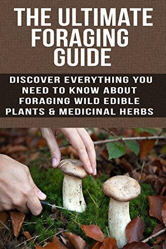 Foraging: The Ultimate Foraging Guide: Discover Everything You Need To Know About Foraging Wild Edible Plants And Medicinal Herbs