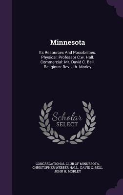Minnesota: Its Resources And Possibilities. Physical: Professor C.w. Hall. Commercial: Mr. David C. Bell. Religious: Rev. J.h. Morley