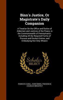Binn's Justice, Or Magistrate's Daily Companion: A Treatise On the Office and Duties of Aldermen and Justices of the Peace, in the Commonwealth of ... Docket-Entries, and Embodying Not Only Whatev