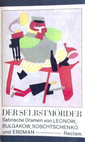 Der Selbstmörder : Satirische Dramen von Leonow, Bulgakow, Soschtschenko und Erdman