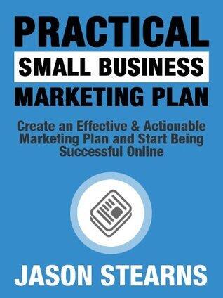 Practical Small Business Marketing Plan: Create an Effective & Actionable Marketing Plan and Start Being Successful Online