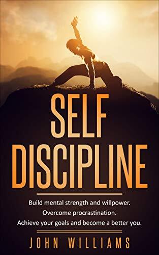 Self Discipline: Build Mental Strength and Willpower, Overcome Procrastination, Achieve Your Goals, and Become a Better You