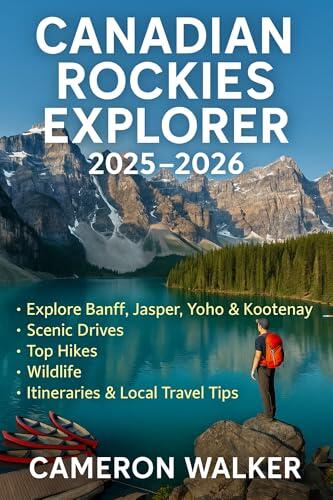CANADIAN ROCKIES EXPLORER 2025-2026: Explore Banff, Jasper, Yoho & Kootenay - Scenic Drives, Top Hikes, Wildlife, Itineraries & Local Travel Tips
