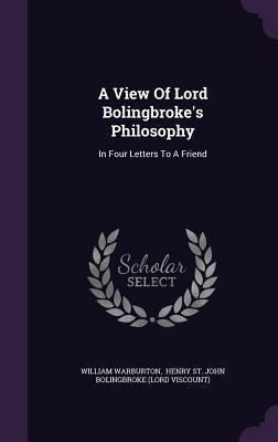 A View Of Lord Bolingbroke's Philosophy: In Four Letters To A Friend