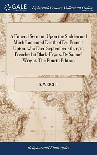 A Funeral Sermon, Upon the Sudden and Much Lamented Death of Dr. Francis Upton; who Died September 4th, 1711. Preached at Black-Fryars. By Samuel Wright. The Fourth Edition