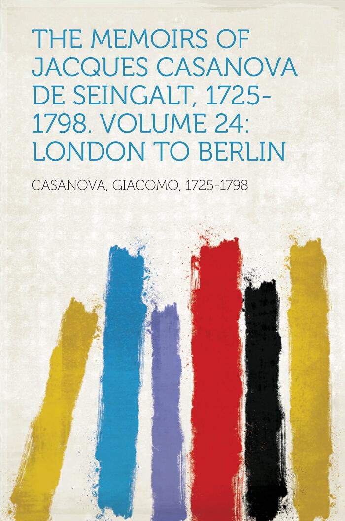 The Memoirs of Jacques Casanova de Seingalt, 1725-1798. Volume 24: London to Berlin
