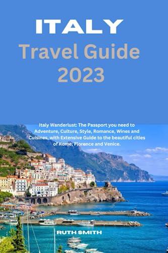 Italy Travel Guide 2023: Italy Wanderlust: the passport you need to Adventure, Culture, Style, Romance, Wines and Cuisines with the beautiful cities of Rome, Florence and Venice.