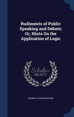 Rudiments of Public Speaking and Debate; Or, Hints On the Application of Logic