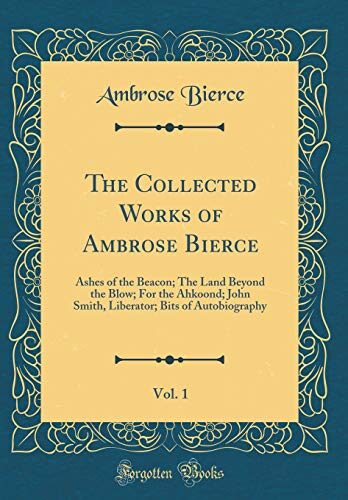 The Collected Works of Ambrose Bierce, Vol. 1: Ashes of the Beacon; The Land Beyond the Blow; For the Ahkoond; John Smith, Liberator; Bits of Autobiography